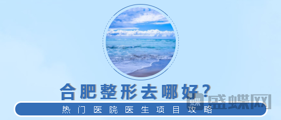 合肥整形,哪家医院比较好,热门医生,项目,分享,